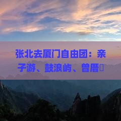 张北去厦门自由团：亲子游、鼓浪屿、曾厝垵、环岛路、南普陀、胡里山炮台
