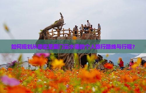 如何规划从德宏至厦门云水谣的个人旅行路线与行程？