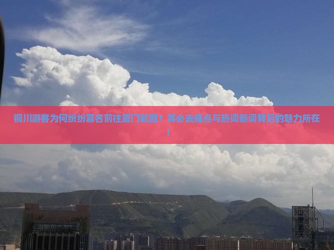 铜川游客为何纷纷慕名前往厦门毓园？其必去痛点与热词新词背后的魅力所在！