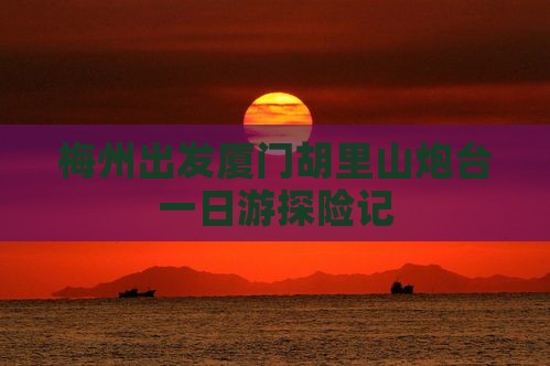 梅州出发厦门胡里山炮台一日游探险记