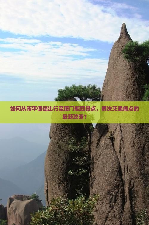 如何从南平便捷出行至厦门毓园景点，解决交通痛点的最新攻略？