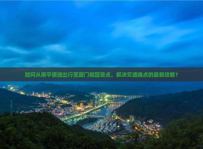 如何从南平便捷出行至厦门毓园景点，解决交通痛点的最新攻略？