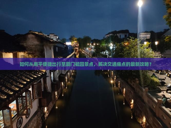 如何从南平便捷出行至厦门毓园景点，解决交通痛点的最新攻略？