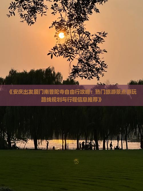 《安庆出发厦门南普陀寺自由行攻略：热门旅游景点游玩路线规划与行程信息推荐》