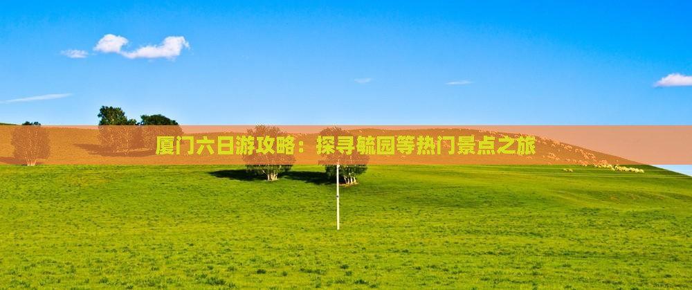 厦门六日游攻略：探寻毓园等热门景点之旅