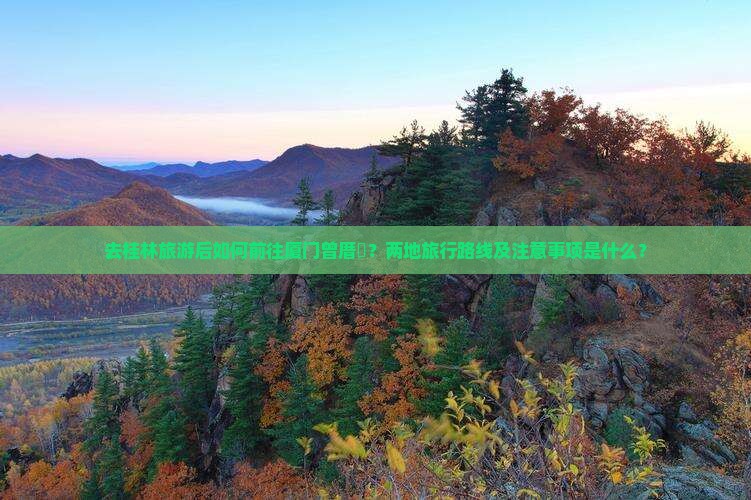 去桂林旅游后如何前往厦门曾厝垵？两地旅行路线及注意事项是什么？