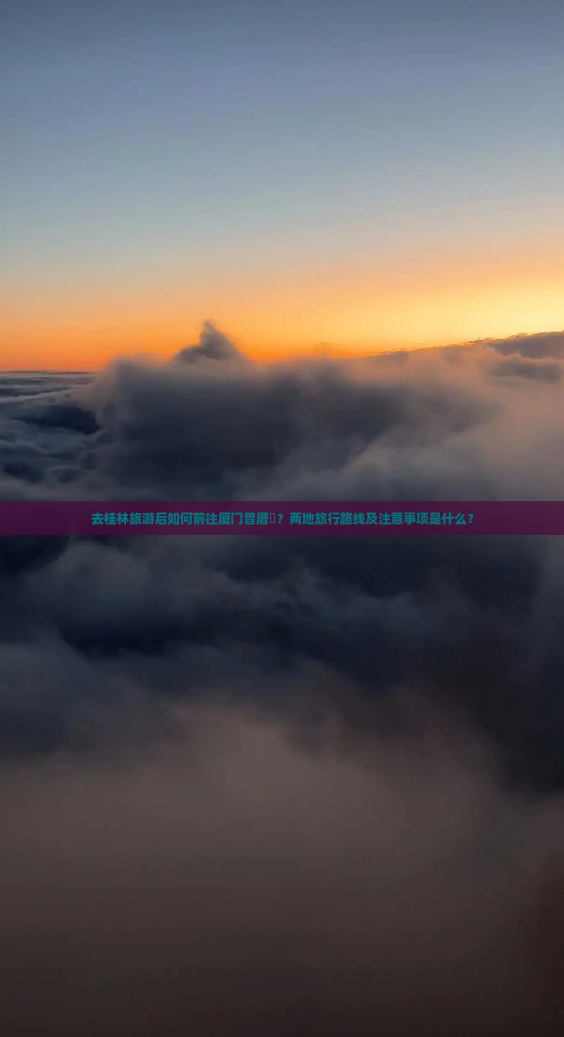 去桂林旅游后如何前往厦门曾厝垵？两地旅行路线及注意事项是什么？