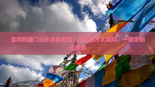 宝鸡到厦门云水谣自由团？云游四方太麻烦，一键定制云旅游
