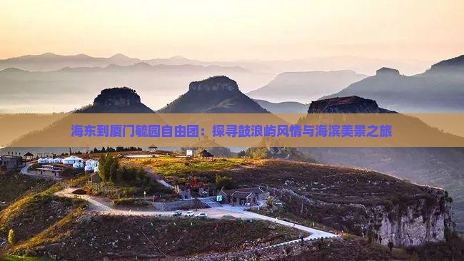 海东到厦门毓园自由团：探寻鼓浪屿风情与海滨美景之旅
