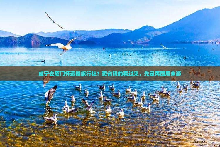 咸宁去厦门怀远楼旅行社？想省钱的看过来，先定再囤周末游