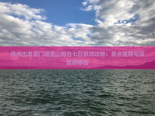 扬州出发厦门胡里山炮台七日旅游攻略：景点推荐与深度游体验