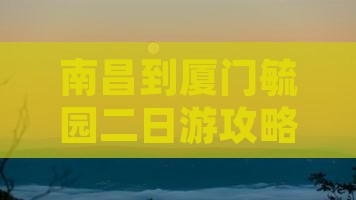 南昌到厦门毓园二日游攻略及费用、路线推荐