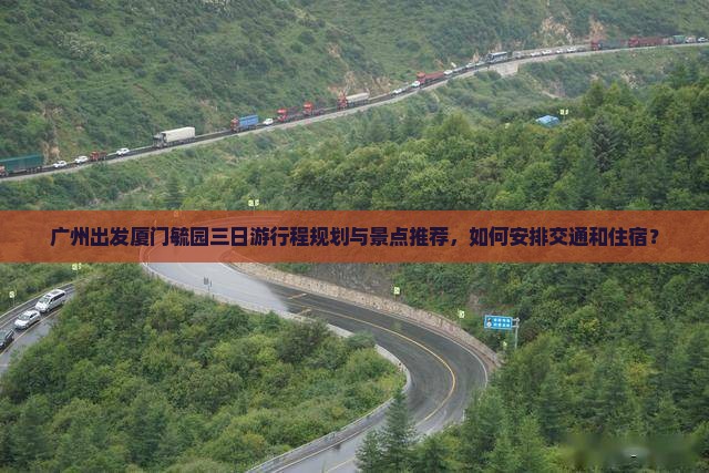 广州出发厦门毓园三日游行程规划与景点推荐，如何安排交通和住宿？