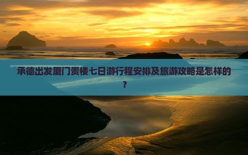 承德出发厦门贵楼七日游行程安排及旅游攻略是怎样的？
