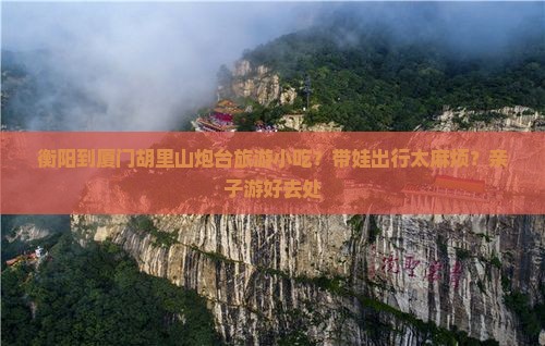 衡阳到厦门胡里山炮台旅游小吃？带娃出行太麻烦？亲子游好去处