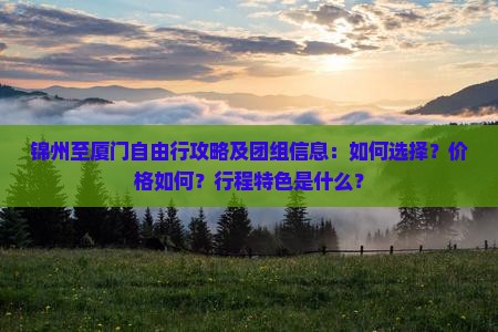 锦州至厦门自由行攻略及团组信息：如何选择？价格如何？行程特色是什么？