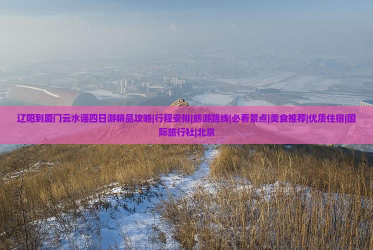辽阳到厦门云水谣四日游精品攻略|行程安排|旅游路线|必看景点|美食推荐|优质住宿|国际旅行社|北京
