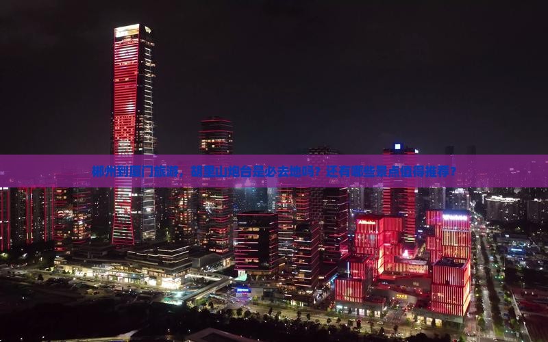 郴州到厦门旅游，胡里山炮台是必去地吗？还有哪些景点值得推荐？