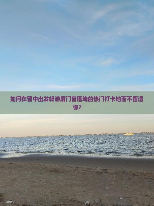 如何在晋中出发畅游厦门曾厝埯的热门打卡地而不留遗憾？