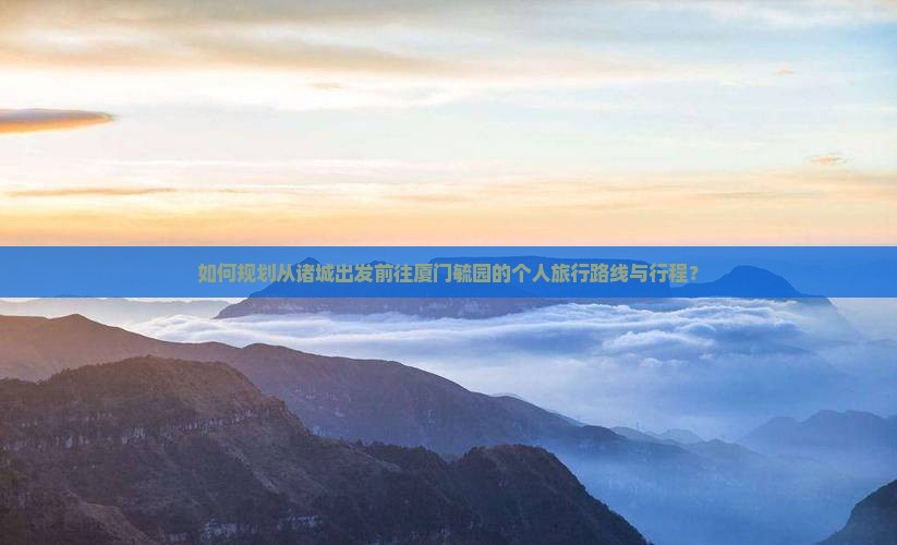 如何规划从诸城出发前往厦门毓园的个人旅行路线与行程？