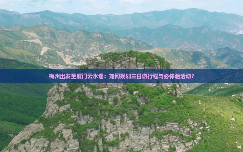 梅州出发至厦门云水谣：如何规划三日游行程与必体验活动？