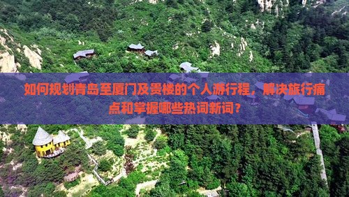 如何规划青岛至厦门及贵楼的个人游行程，解决旅行痛点和掌握哪些热词新词？