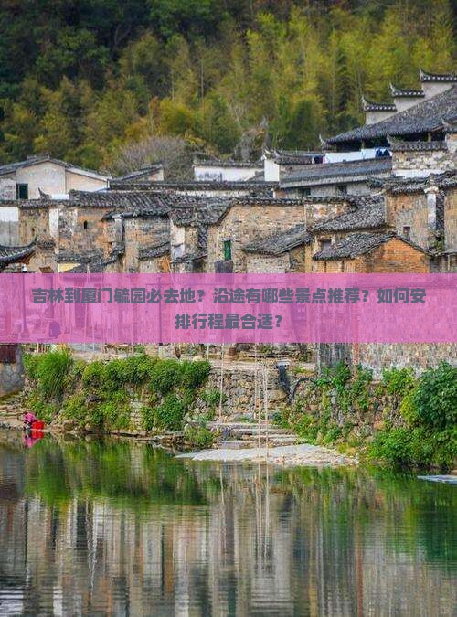吉林到厦门毓园必去地？沿途有哪些景点推荐？如何安排行程最合适？