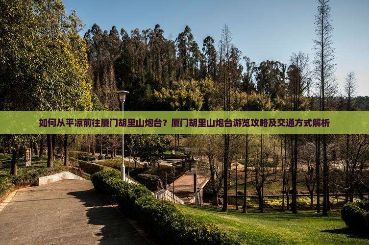 如何从平凉前往厦门胡里山炮台？厦门胡里山炮台游览攻略及交通方式解析