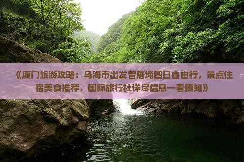 《厦门旅游攻略：乌海市出发曾厝埯四日自由行，景点住宿美食推荐，国际旅行社详尽信息一看便知》