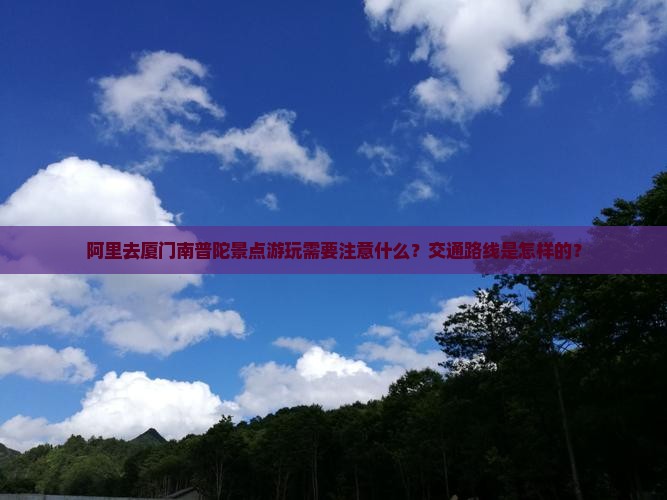 阿里去厦门南普陀景点游玩需要注意什么？交通路线是怎样的？