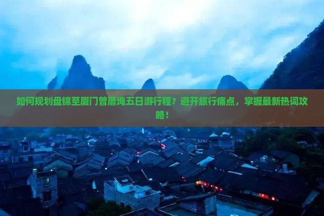 如何规划盘锦至厦门曾厝埯五日游行程？避开旅行痛点，掌握最新热词攻略！