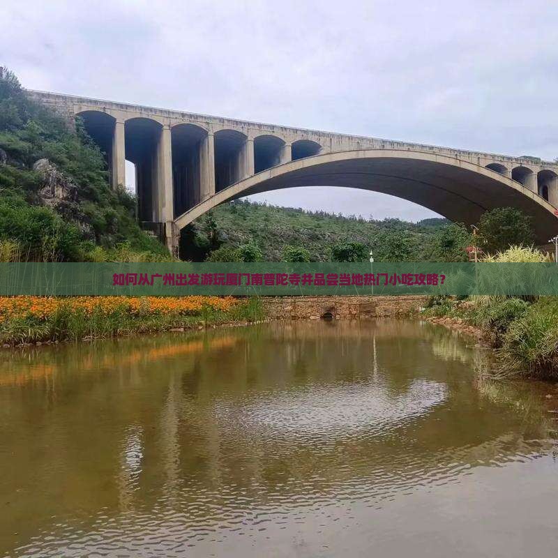 如何从广州出发游玩厦门南普陀寺并品尝当地热门小吃攻略？
