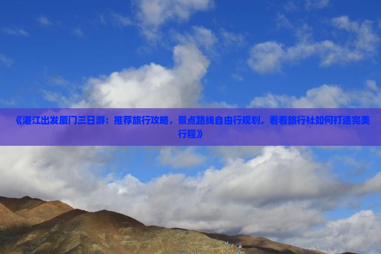 《湛江出发厦门三日游：推荐旅行攻略，景点路线自由行规划，看看旅行社如何打造完美行程》