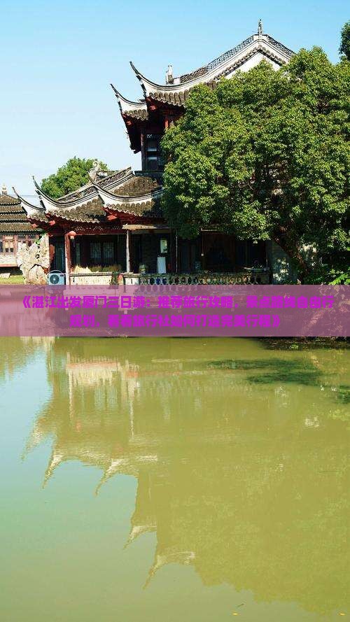 《湛江出发厦门三日游：推荐旅行攻略，景点路线自由行规划，看看旅行社如何打造完美行程》
