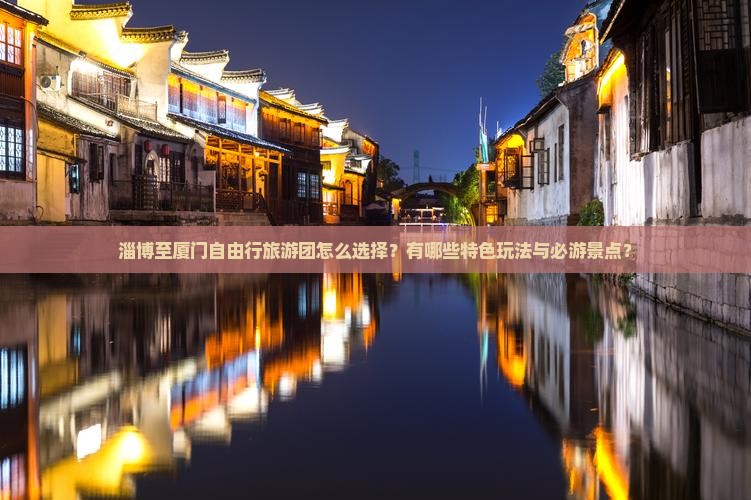 淄博至厦门自由行旅游团怎么选择？有哪些特色玩法与必游景点？