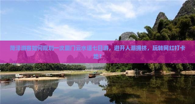 菏泽游客如何规划一次厦门云水谣七日游，避开人潮拥挤，玩转网红打卡地？