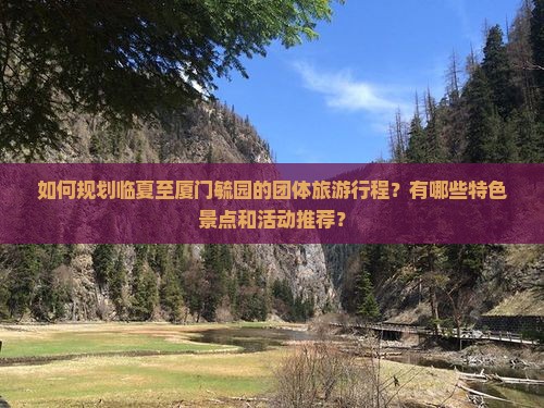 如何规划临夏至厦门毓园的团体旅游行程？有哪些特色景点和活动推荐？