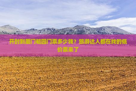 开封到厦门毓园门票多少钱？旅游达人都在找的低价票来了
