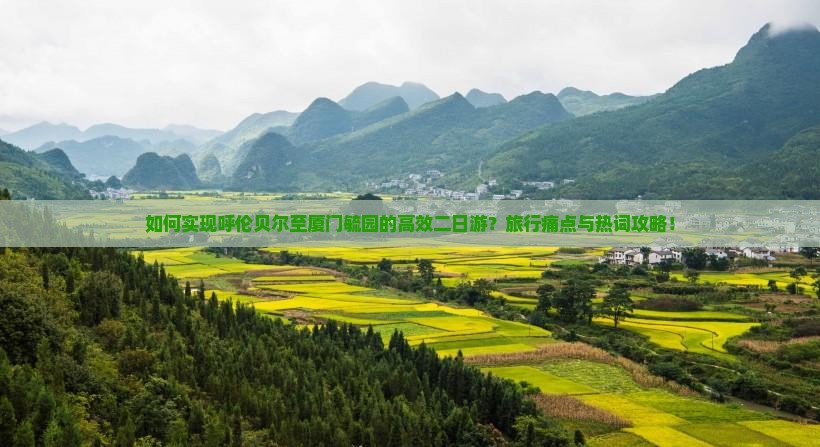 如何实现呼伦贝尔至厦门毓园的高效二日游？旅行痛点与热词攻略！