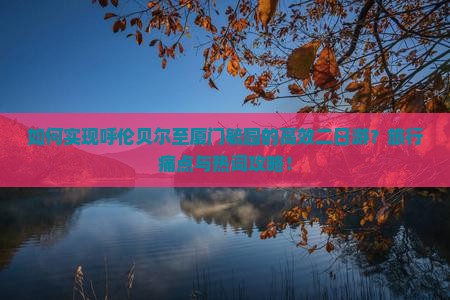 如何实现呼伦贝尔至厦门毓园的高效二日游？旅行痛点与热词攻略！