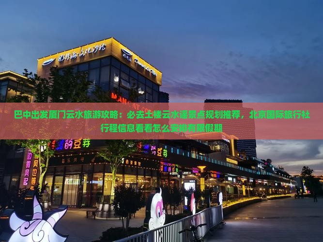 巴中出发厦门云水旅游攻略：必去土楼云水谣景点规划推荐，北京国际旅行社行程信息看看怎么安排有限假期