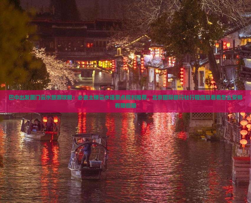 巴中出发厦门云水旅游攻略：必去土楼云水谣景点规划推荐，北京国际旅行社行程信息看看怎么安排有限假期