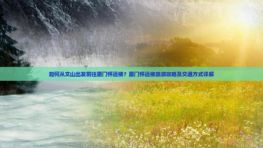 如何从文山出发前往厦门怀远楼？厦门怀远楼旅游攻略及交通方式详解