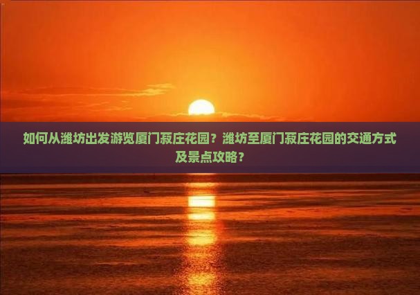 如何从潍坊出发游览厦门菽庄花园？潍坊至厦门菽庄花园的交通方式及景点攻略？