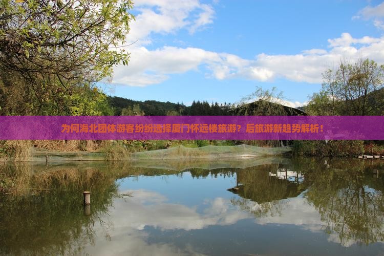 为何海北团体游客纷纷选择厦门怀远楼旅游？后旅游新趋势解析！