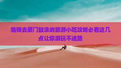 临猗去厦门鼓浪屿旅游小吃攻略必看这几点让你游玩不迷路