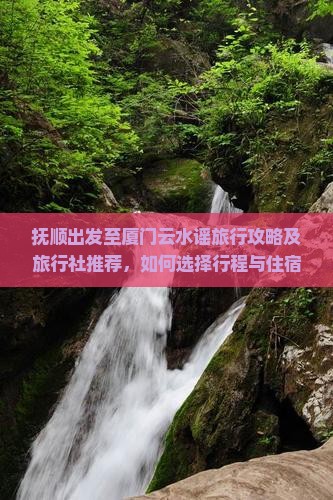 抚顺出发至厦门云水谣旅行攻略及旅行社推荐，如何选择行程与住宿？