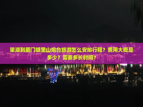 巢湖到厦门胡里山炮台旅游怎么安排行程？费用大概是多少？需要多长时间？