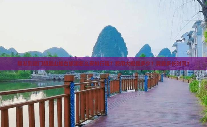 巢湖到厦门胡里山炮台旅游怎么安排行程？费用大概是多少？需要多长时间？