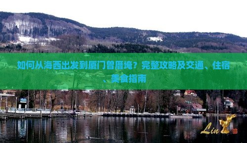 如何从海西出发到厦门曾厝埯？完整攻略及交通、住宿、美食指南
